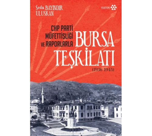 CHP Parti Müfettişliği ve Raporlarla Bursa Teşkilatı 1936-1945 CHP Parti Müfettişliği ve Raporlarla Bursa Teşkilatı 1936-1945