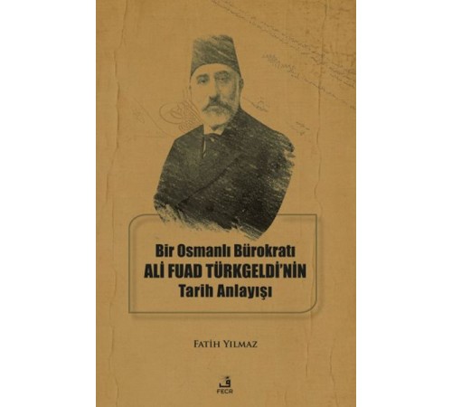 Bir Osmanlı Bürokratı Ali Fuad Türkgeldi’nin Tarih Anlayışı Bir Osmanlı Bürokratı Ali Fuad Türkgeldi’nin Tarih Anlayışı