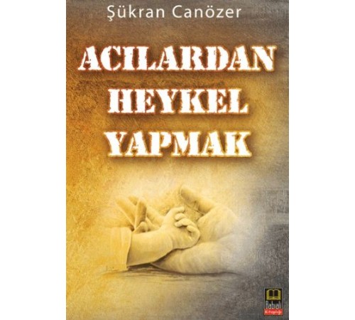 Acılardan Heykel Yapmak Acılardan Heykel Yapmak
